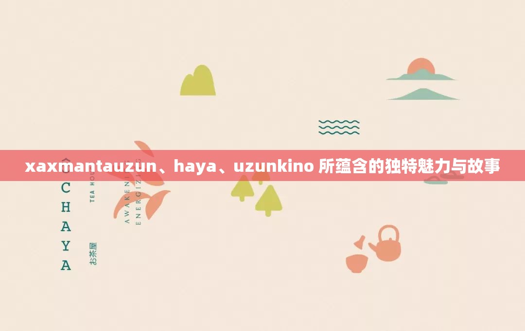 xaxmantauzun、haya、uzunkino 所蕴含的独特魅力与故事