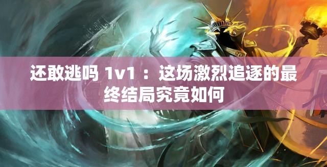 还敢逃吗 1v1 ：这场激烈追逐的最终结局究竟如何