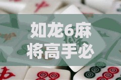 如龙6麻将高手必备，制胜秘籍大公开，掌握这些技巧助你牌桌所向披靡！