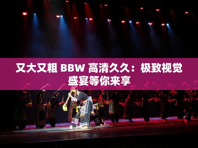 又大又粗 BBW 高清久久：极致视觉盛宴等你来享