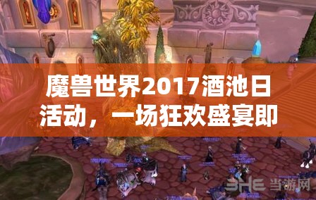 魔兽世界2017酒池日活动，一场狂欢盛宴即将开启，精彩内容不容错过！