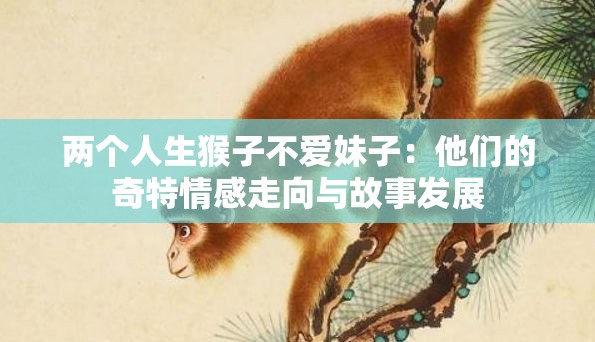 两个人生猴子不爱妹子：他们的奇特情感走向与故事发展