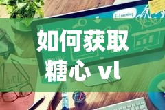 如何获取糖心 vlgo 产精国品免费入口