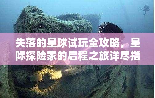 失落的星球试玩全攻略，星际探险家的启程之旅详尽指南