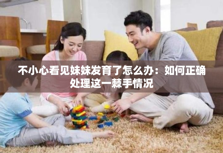 不小心看见妹妹发育了怎么办：如何正确处理这一棘手情况