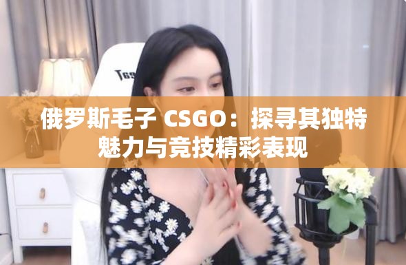 俄罗斯毛子 CSGO：探寻其独特魅力与竞技精彩表现