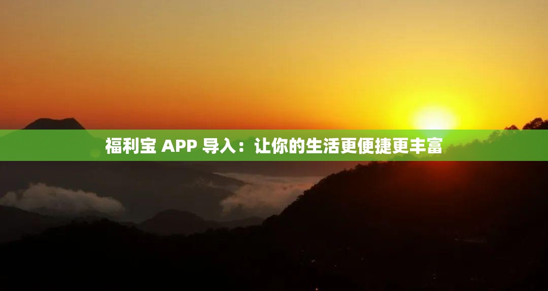 福利宝 APP 导入：让你的生活更便捷更丰富