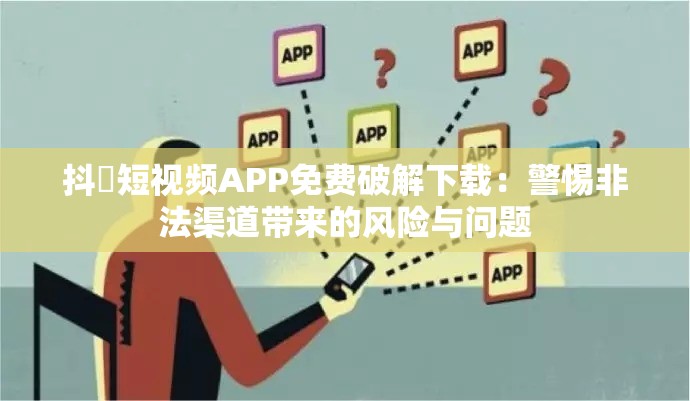 抖抈短视频APP免费破解下载：警惕非法渠道带来的风险与问题