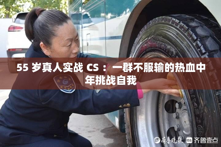 55 岁真人实战 CS ：一群不服输的热血中年挑战自我