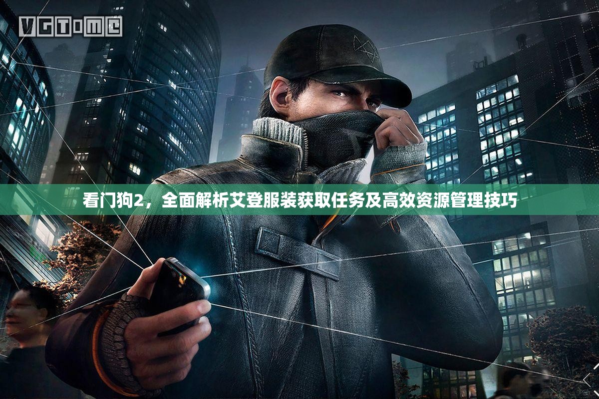 看门狗2，全面解析艾登服装获取任务及高效资源管理技巧