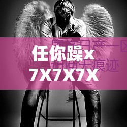 任你躁x7X7X7X7 在线观看：精彩内容等你来探索