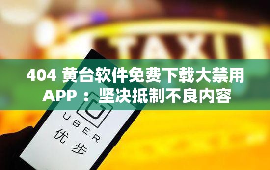 404 黄台软件免费下载大禁用 APP ：坚决抵制不良内容