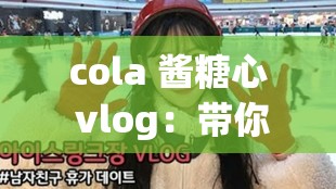 cola 酱糖心 vlog：带你走进不一样的精彩世界