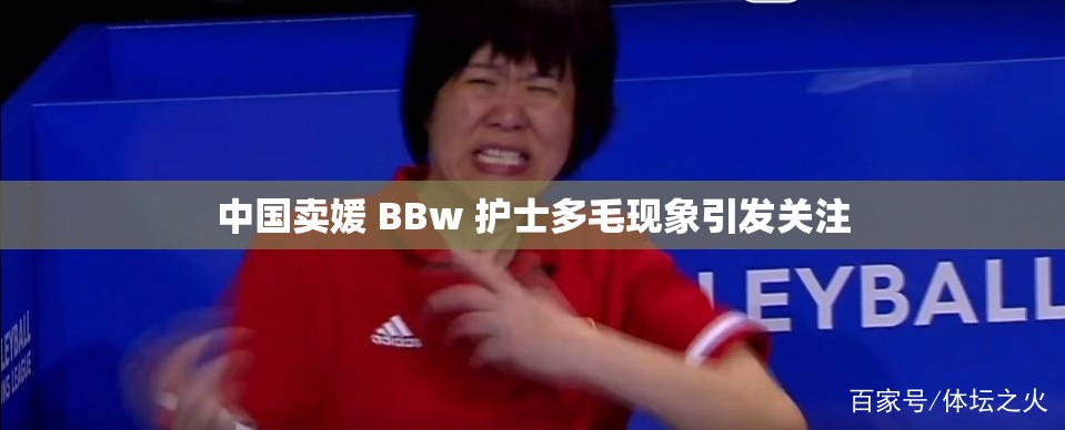 中国卖媛 BBw 护士多毛现象引发关注