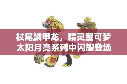 杖尾鳞甲龙，精灵宝可梦太阳月亮系列中闪耀登场的龙系新星