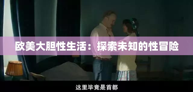 欧美大胆性生活：探索未知的性冒险