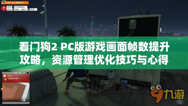 看门狗2 PC版游戏画面帧数提升攻略，资源管理优化技巧与心得分享