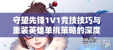 守望先锋1V1竞技技巧与重装英雄单挑策略的深度全面解析