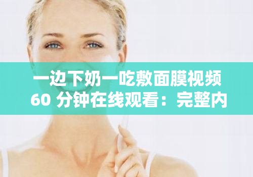 一边下奶一吃敷面膜视频 60 分钟在线观看：完整内容呈现