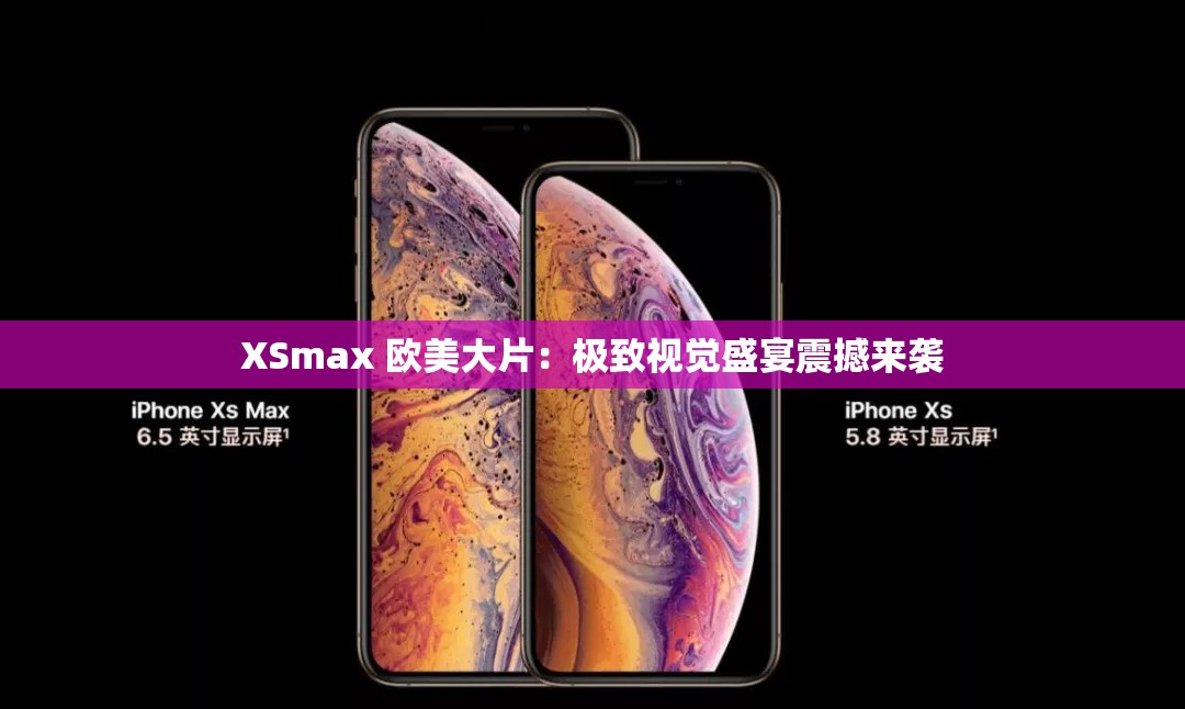 XSmax 欧美大片：极致视觉盛宴震撼来袭