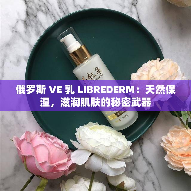 俄罗斯 VE 乳 LIBREDERM：天然保湿，滋润肌肤的秘密武器