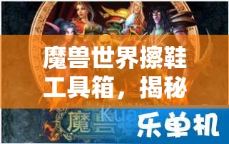 魔兽世界擦鞋工具箱，揭秘专业级护理，打造你的闪亮双脚秘籍