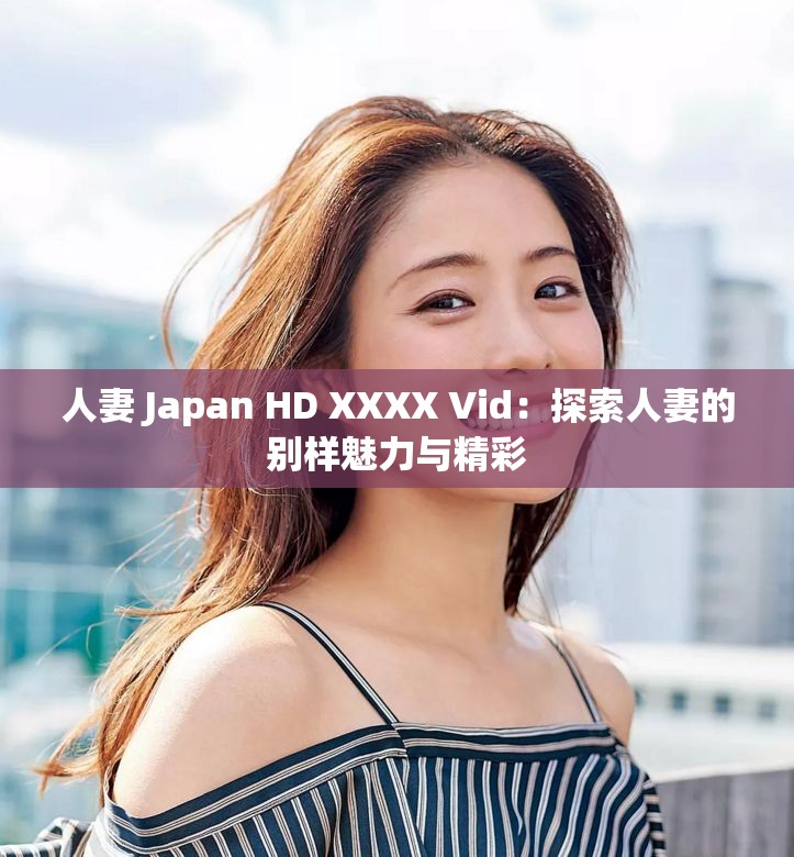 人妻 Japan HD XXXX Vid：探索人妻的别样魅力与精彩