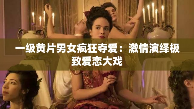 一级黄片男女疯狂夺爱：激情演绎极致爱恋大戏