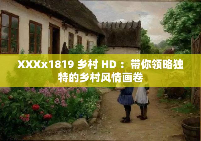 XXXx1819 乡村 HD ：带你领略独特的乡村风情画卷