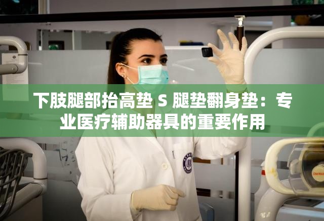 下肢腿部抬高垫 S 腿垫翻身垫：专业医疗辅助器具的重要作用