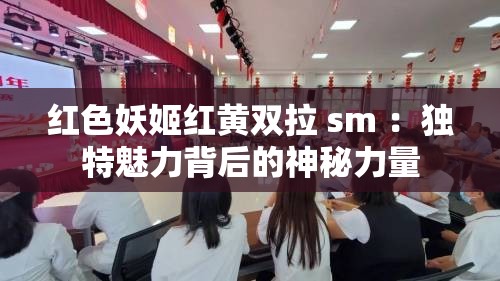 红色妖姬红黄双拉 sm ：独特魅力背后的神秘力量