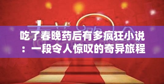 吃了春晚药后有多疯狂小说：一段令人惊叹的奇异旅程