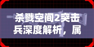 杀戮空间2突击兵深度解析，属性特点与实战玩法心得全面揭秘