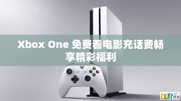 Xbox One 免费看电影充话费畅享精彩福利