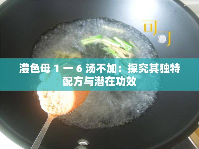 澧色母 1 一 6 汤不加：探究其独特配方与潜在功效