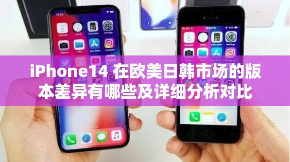 iPhone14 在欧美日韩市场的版本差异有哪些及详细分析对比