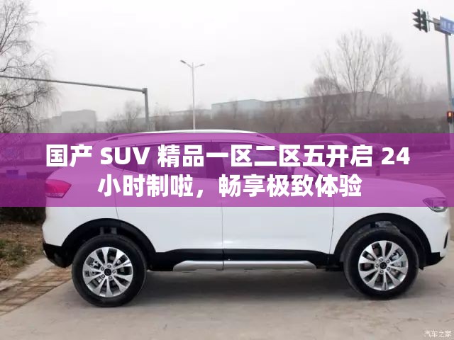 国产 SUV 精品一区二区五开启 24 小时制啦，畅享极致体验