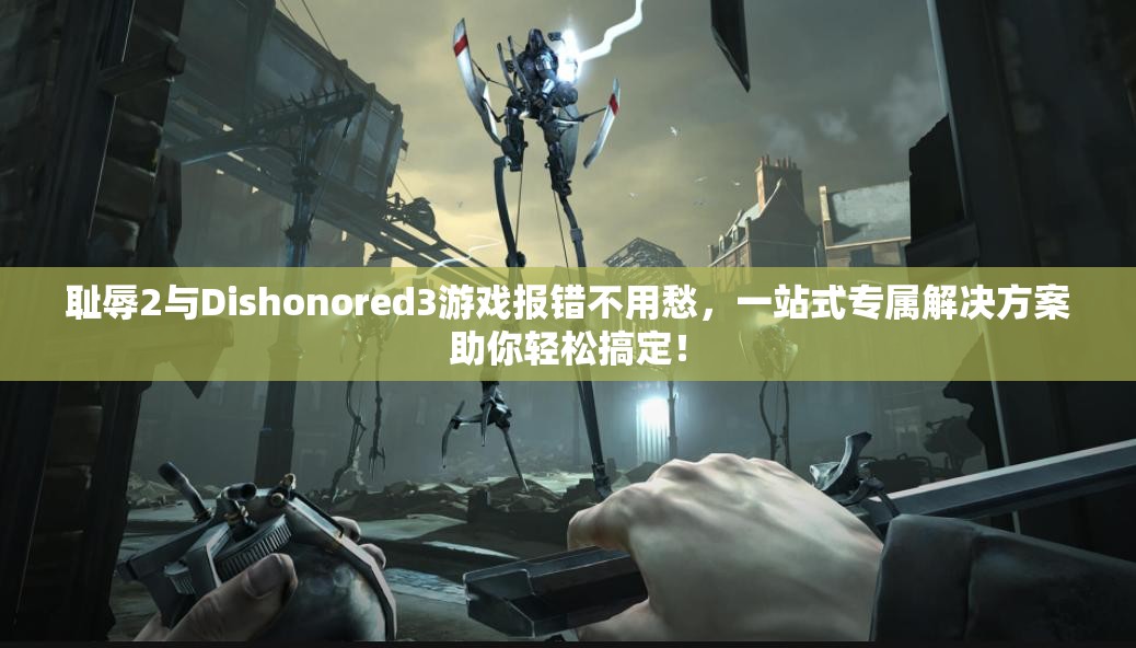 耻辱2与Dishonored3游戏报错不用愁，一站式专属解决方案助你轻松搞定！