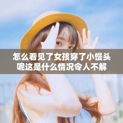 怎么看见了女孩穿了小馒头呢这是什么情况令人不解