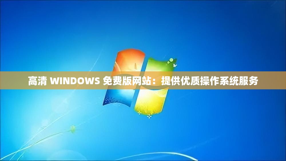 高清 WINDOWS 免费版网站：提供优质操作系统服务