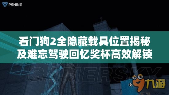 看门狗2全隐藏载具位置揭秘及难忘驾驶回忆奖杯高效解锁攻略