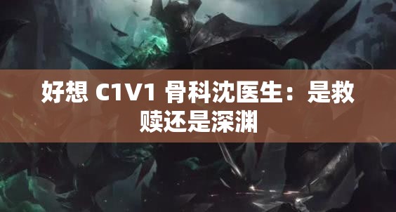 好想 C1V1 骨科沈医生：是救赎还是深渊