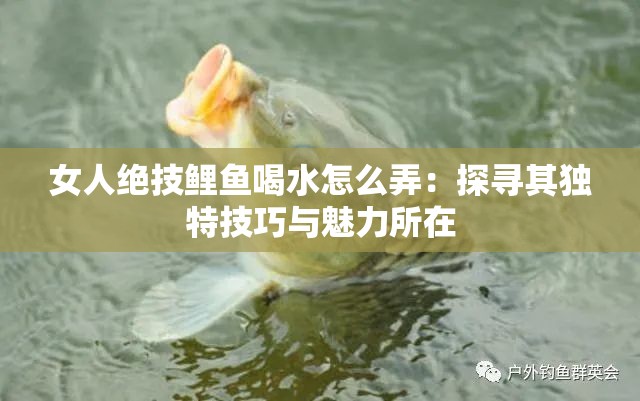 女人绝技鲤鱼喝水怎么弄：探寻其独特技巧与魅力所在