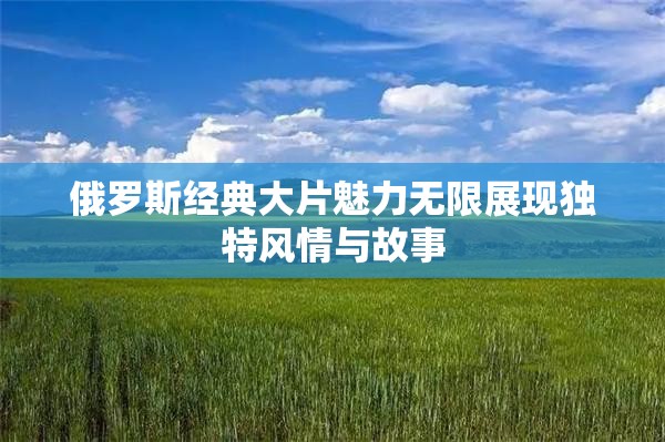 俄罗斯经典大片魅力无限展现独特风情与故事