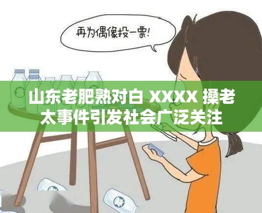 山东老肥熟对白 XXXX 搡老太事件引发社会广泛关注