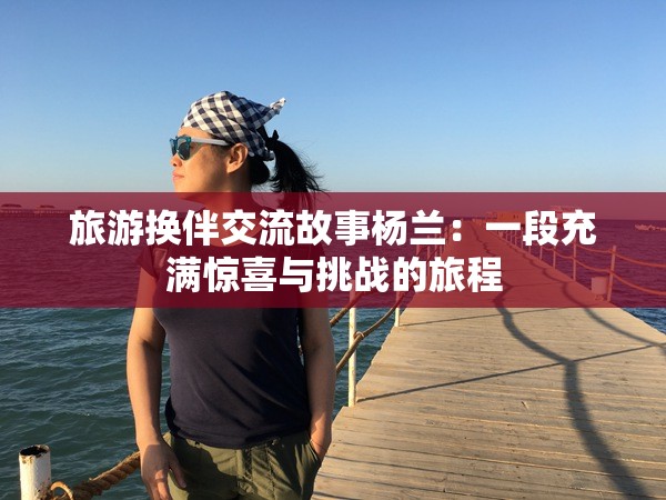 旅游换伴交流故事杨兰：一段充满惊喜与挑战的旅程