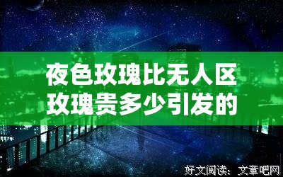 夜色玫瑰比无人区玫瑰贵多少引发的市场价格差异探讨