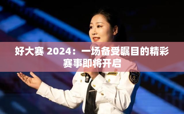 好大赛 2024：一场备受瞩目的精彩赛事即将开启