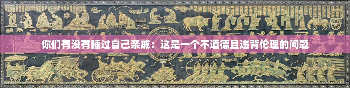 你们有没有睡过自己亲戚：这是一个不道德且违背伦理的问题