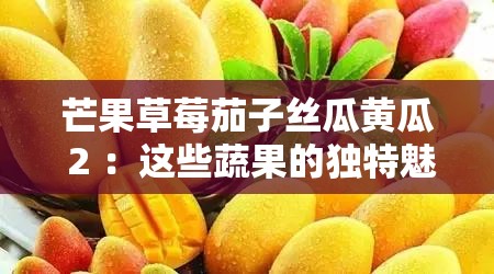 芒果草莓茄子丝瓜黄瓜 2 ：这些蔬果的独特魅力与食用价值